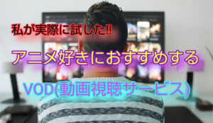 【アニメ好きにおすすめ】私が試したVOD(動画視聴サービス)