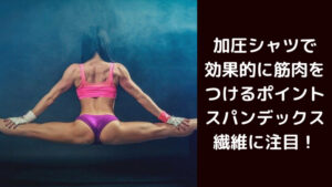 加圧シャツで効果的に筋肉をつけるポイントはスパンデックス繊維!